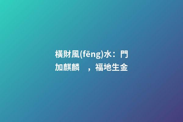 橫財風(fēng)水：門加麒麟，福地生金